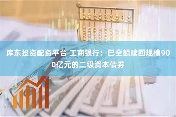 库东投资配资平台 工商银行：已全额赎回规模900亿元的二级资本债券