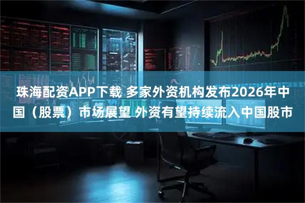 珠海配资APP下载 多家外资机构发布2026年中国（股票）市场展望 外资有望持续流入中国股市