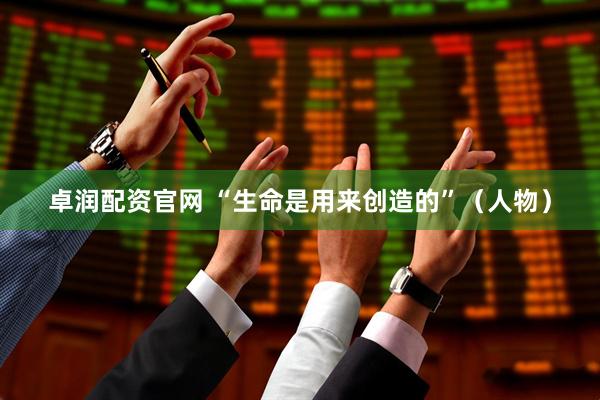 卓润配资官网 “生命是用来创造的”（人物）