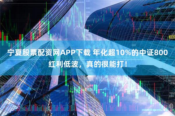 宁夏股票配资网APP下载 年化超10%的中证800红利低波，真的很能打！