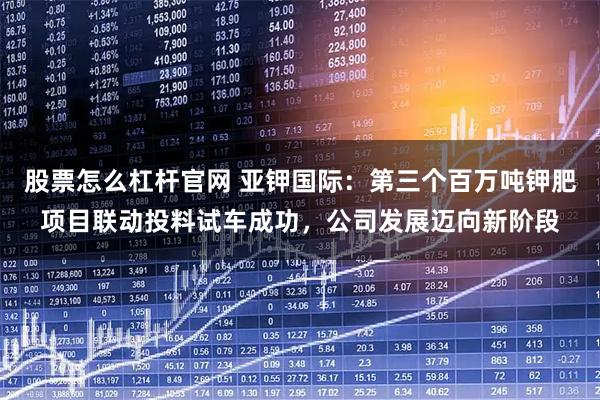 股票怎么杠杆官网 亚钾国际:第三个百万吨钾肥项目联动投料试车成功,公司发展迈向新阶段