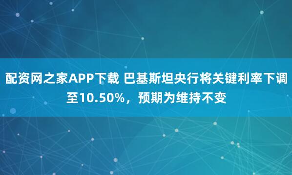 配资网之家APP下载 巴基斯坦央行将关键利率下调至10.50%，预期为维持不变