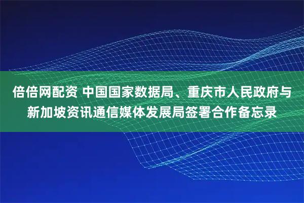 倍倍网配资 中国国家数据局、重庆市人民政府与新加坡资讯通信媒体发展局签署合作备忘录