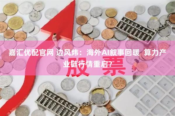 嘉汇优配官网 边风炜：海外AI叙事回暖  算力产业链行情重启？