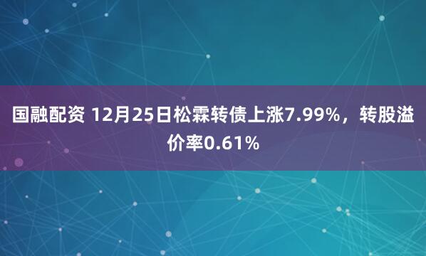 国融配资 12月25日松霖转债上涨7.99%，转股溢价率0.61%