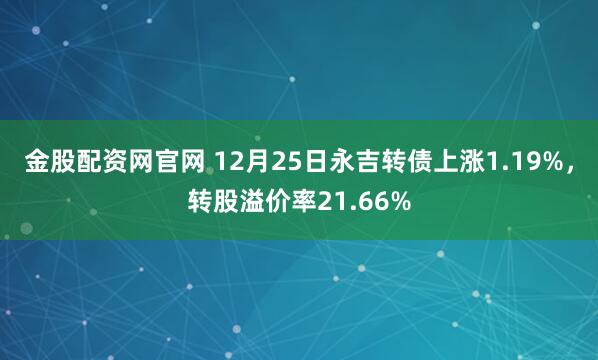 金股配资网官网 12月25日永吉转债上涨1.19%,转股溢价率21.66%