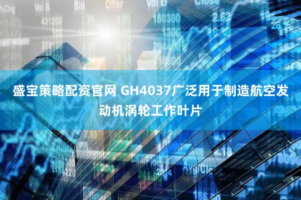 盛宝策略配资官网 GH4037广泛用于制造航空发动机涡轮工作叶片