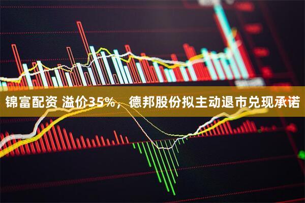 锦富配资 溢价35%，德邦股份拟主动退市兑现承诺