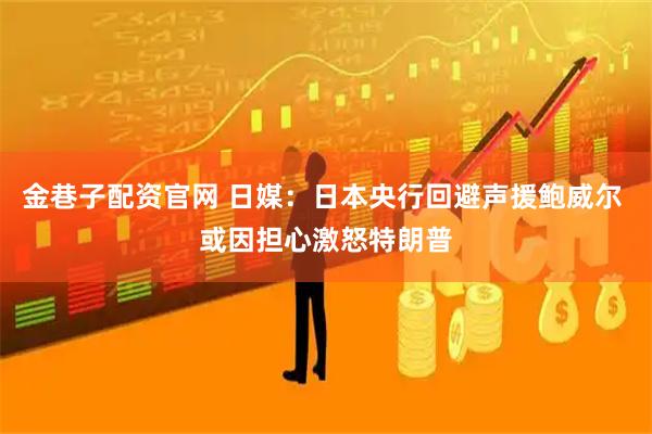 金巷子配资官网 日媒：日本央行回避声援鲍威尔 或因担心激怒特朗普