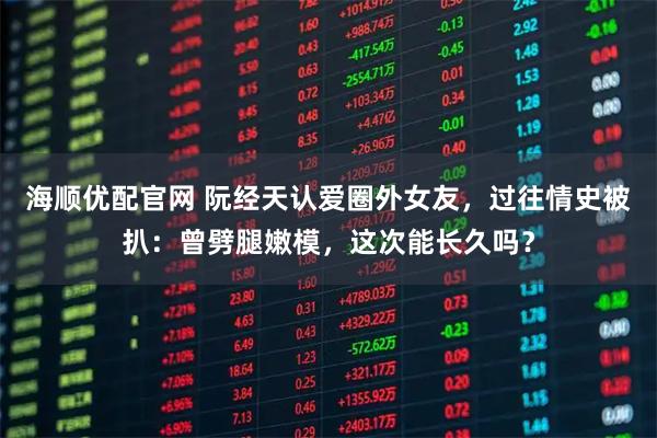 海顺优配官网 阮经天认爱圈外女友，过往情史被扒：曾劈腿嫩模，这次能长久吗？