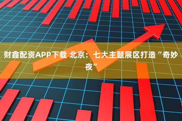 财鑫配资APP下载 北京：七大主题展区打造“奇妙夜”