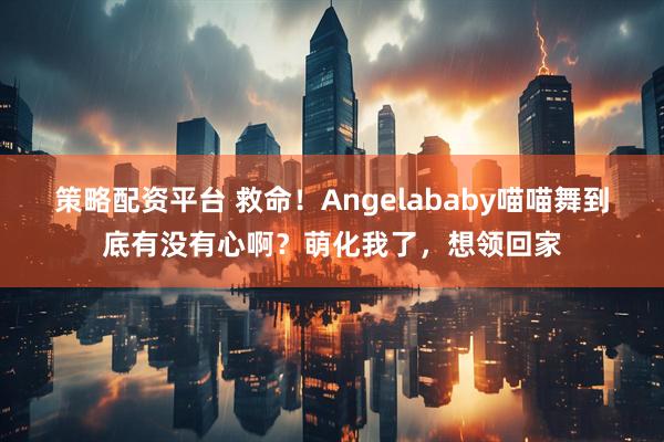 策略配资平台 救命！Angelababy喵喵舞到底有没有心啊？萌化我了，想领回家