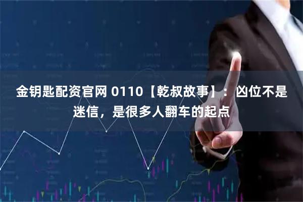 金钥匙配资官网 0110【乾叔故事】：凶位不是迷信，是很多人翻车的起点