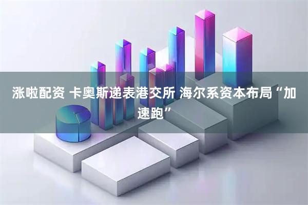 涨啦配资 卡奥斯递表港交所 海尔系资本布局“加速跑”