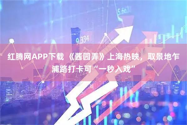 红腾网APP下载 《酱园弄》上海热映，取景地乍浦路打卡可“一秒入戏”