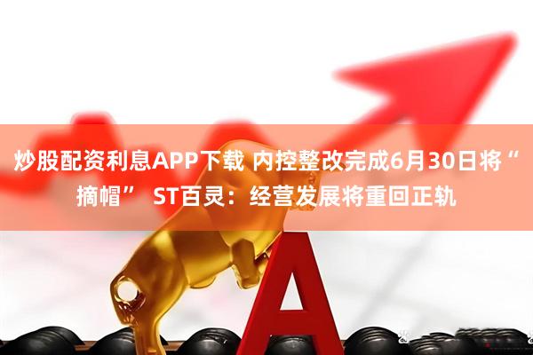 炒股配资利息APP下载 内控整改完成6月30日将“摘帽”  ST百灵：经营发展将重回正轨