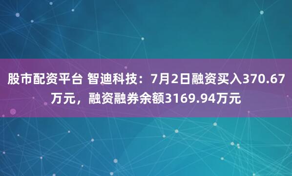 股市配资平台 智迪科技：7月2日融资买入370.67万元，融资融券余额3169.94万元