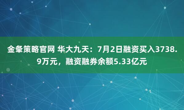 金夆策略官网 华大九天：7月2日融资买入3738.9万元，融资融券余额5.33亿元