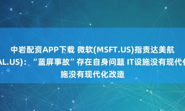 中岩配资APP下载 微软(MSFT.US)指责达美航空(DAL.US):“蓝屏事故”存在自身问题 IT设施没有现代化改造