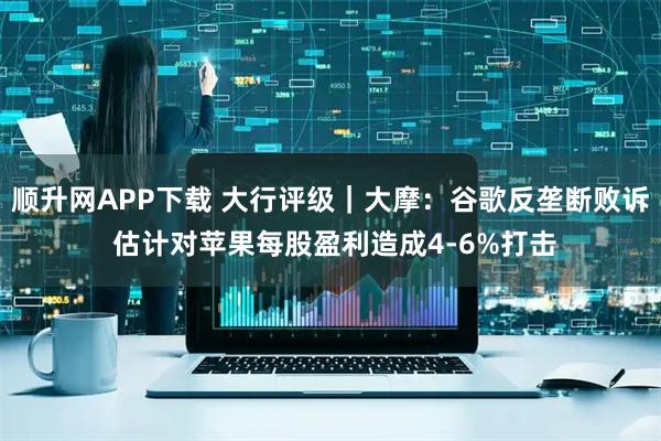 顺升网APP下载 大行评级｜大摩：谷歌反垄断败诉 估计对苹果每股盈利造成4-6%打击