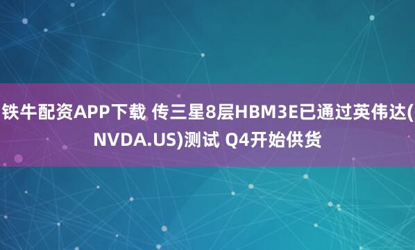 铁牛配资APP下载 传三星8层HBM3E已通过英伟达(NVDA.US)测试 Q4开始供货
