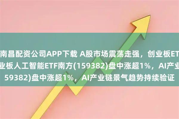 南昌配资公司APP下载 A股市场震荡走强，创业板ETF南方(159948)、创业板人工智能ETF南方(159382)盘中涨超1%，AI产业链景气趋势持续验证