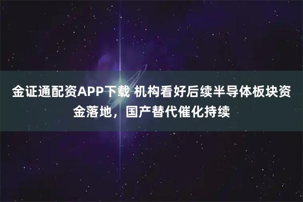 金证通配资APP下载 机构看好后续半导体板块资金落地，国产替代催化持续
