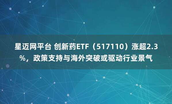 星迈网平台 创新药ETF（517110）涨超2.3%，政策支持与海外突破或驱动行业景气
