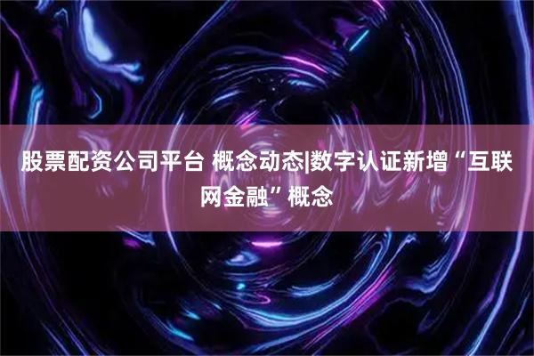 股票配资公司平台 概念动态|数字认证新增“互联网金融”概念