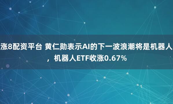涨8配资平台 黄仁勋表示AI的下一波浪潮将是机器人，机器人ETF收涨0.67%