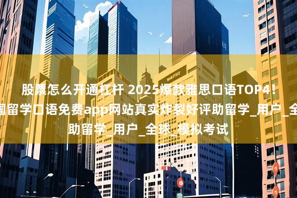 股票怎么开通杠杆 2025爆款雅思口语TOP4!雅思高分,出国留学口语免费app网站真实炸裂好评助留学_用户_全球_模拟考试