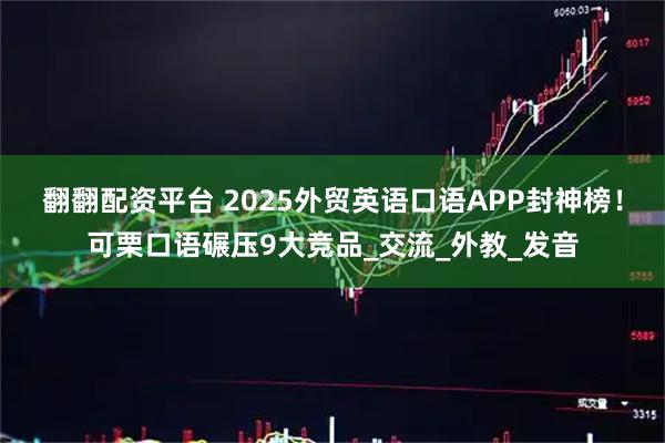 翻翻配资平台 2025外贸英语口语APP封神榜！可栗口语碾压9大竞品_交流_外教_发音