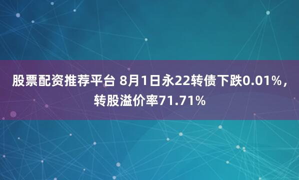 股票配资推荐平台 8月1日永22转债下跌0.01%，转股溢价率71.71%