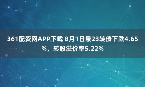 361配资网APP下载 8月1日景23转债下跌4.65%，转股溢价率5.22%
