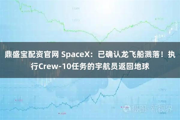 鼎盛宝配资官网 SpaceX：已确认龙飞船溅落！执行Crew-10任务的宇航员返回地球