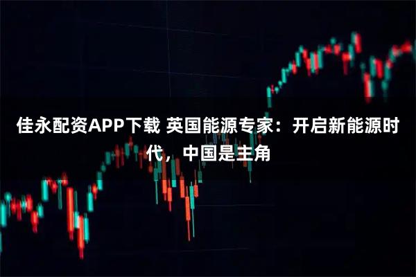 佳永配资APP下载 英国能源专家:开启新能源时代,中国是主角