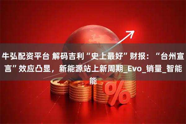 牛弘配资平台 解码吉利“史上最好”财报:“台州宣言”效应凸显,新能源站上新周期_Evo_销量_智能