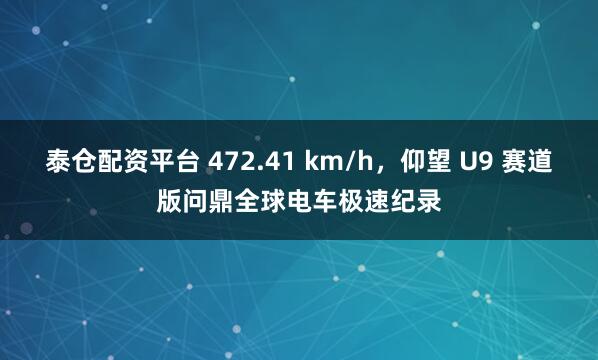 泰仓配资平台 472.41 km/h，仰望 U9 赛道版问鼎全球电车极速纪录