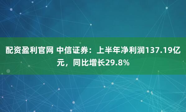 配资盈利官网 中信证券：上半年净利润137.19亿元，同比增长29.8%