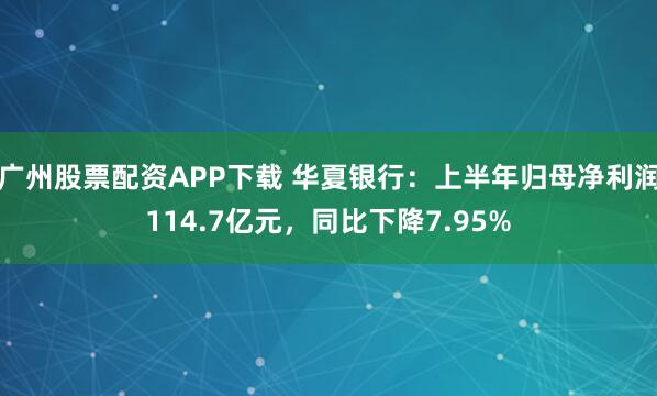 广州股票配资APP下载 华夏银行：上半年归母净利润114.7亿元，同比下降7.95%
