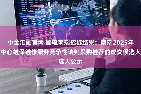 中金汇融官网 国电南瑞招标结果：南瑞2025年验证中心维保维修服务竞争性谈判采购推荐的成交候选人公示
