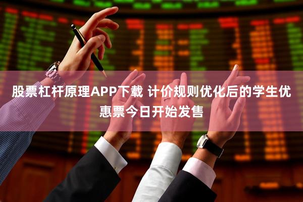 股票杠杆原理APP下载 计价规则优化后的学生优惠票今日开始发售