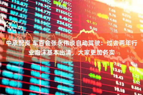 中承配资 车百会张永伟谈自动驾驶：过去两年行业泡沫基本出清，大家更加务实